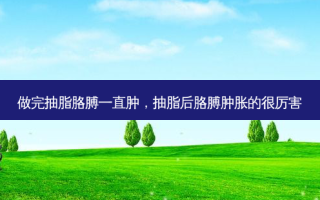 做完抽脂胳膊一直肿，抽脂后胳膊肿胀的很厉害