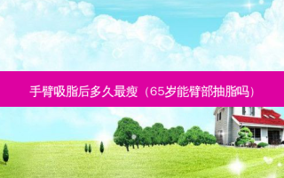 手臂吸脂后多久瘦（65岁能臂部抽脂吗）