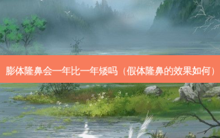膨体隆鼻会一年比一年矮吗（假体隆鼻的效果如何）
