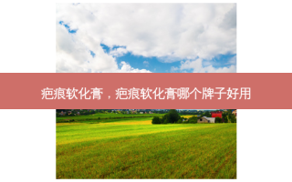 疤痕软化膏，疤痕软化膏哪个牌子好用