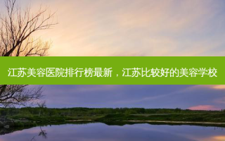 江苏美容医院排行榜最新，江苏比较好的美容学校