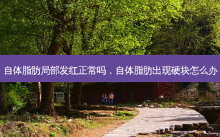 自体脂肪局部发红正常吗，自体脂肪出现硬块怎么办