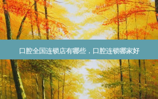 口腔全国连锁店有哪些，口腔连锁哪家好