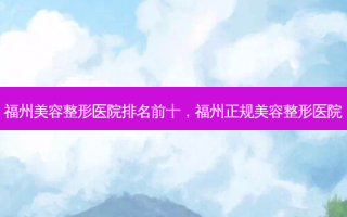福州美容整形医院排名前十，福州正规美容整形医院