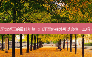 牙齿矫正的佳年龄（门牙歪斜往外可以磨掉一点吗）