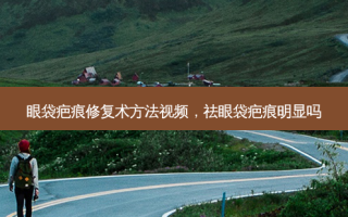 眼袋疤痕修复术 *** 视频，祛眼袋疤痕明显吗