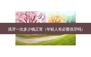 洗牙一次多少钱正常（年轻人有必要洗牙吗）