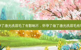 怀孕了激光洗眉毛了有影响不，怀孕了做了激光洗眉毛有事吗