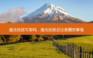 激光祛斑可靠吗，激光祛斑后注意哪些事项