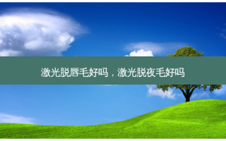 激光脱唇毛好吗，激光脱夜毛好吗