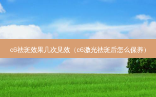 c6祛斑效果几次见效（c6激光祛斑后怎么保养）