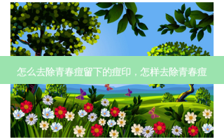 怎么去除青春痘留下的痘印，怎样去除青春痘