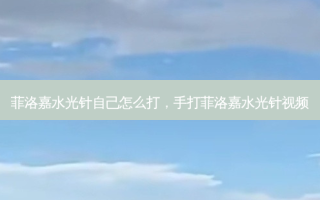 菲洛嘉水光针自己怎么打，手打菲洛嘉水光针视频