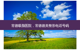 常德吸脂医院，常德德美整形 *** 号码