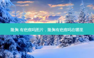隆胸 有疤痕吗图片，隆胸有疤痕吗在哪里