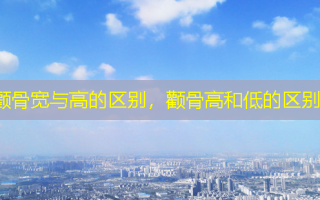 颧骨宽与高的区别，颧骨高和低的区别