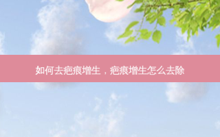 如何去疤痕增生，疤痕增生怎么去除