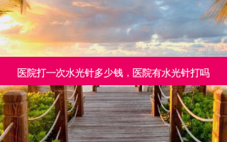 医院打一次水光针多少钱，医院有水光针打吗