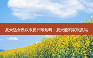 夏天适合做双眼皮开眼角吗，夏天能割双眼皮吗
