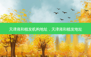 天津雍和植发机构地址，天津雍和植发地址