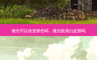 激光可以改变肤色吗，激光能美白皮肤吗