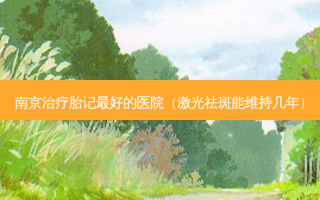 南京胎记好的医院（激光祛斑能维持几年）