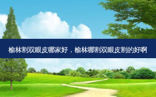 榆林割双眼皮哪家好，榆林哪割双眼皮割的好啊