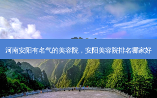 河南安阳有名气的美容院，安阳美容院排名哪家好