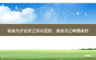 秦皇岛牙齿矫正排名医院，秦皇岛正畸哪家好