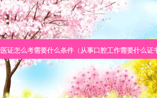 牙医证怎么考需要什么条件（从事口腔工作需要什么证书）