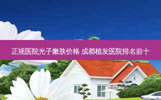 正规医院光子嫩肤价格 成都植发医院排名前十