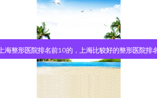 上海整形医院排名前10的，上海比较好的整形医院排名
