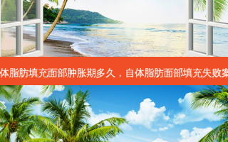 自体脂肪填充面部肿胀期多久，自体脂肪面部填充失败案例
