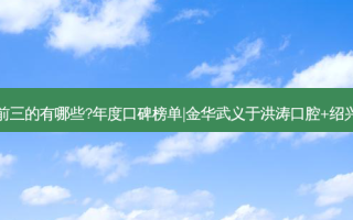 国内口腔医院排名前三的有哪些?年度口碑榜单|金华武义于洪涛口腔+绍兴诸暨金博牙科诊所