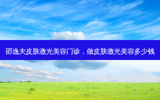 邵逸夫皮肤激光美容门诊，做皮肤激光美容多少钱