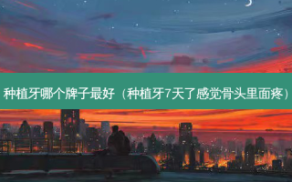 种植牙哪个牌子好（种植牙7天了感觉骨头里面疼）