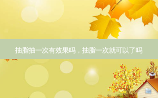 抽脂抽一次有效果吗，抽脂一次就可以了吗