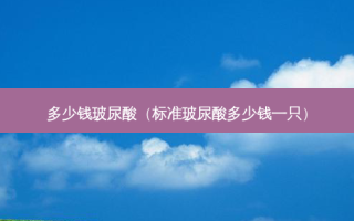 多少钱玻尿酸（标准玻尿酸多少钱一只）