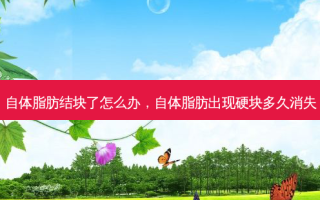自体脂肪结块了怎么办，自体脂肪出现硬块多久消失