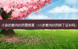小孩的窝沟封闭需慎重（10岁窝沟封闭掉了还补吗）