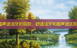 超声波洁牙的区别，舒适洁牙和超声波区别
