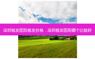 深圳植发医院植发价格，深圳植发医院哪个比较好
