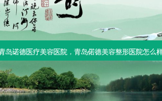 青岛诺德医疗美容医院，青岛偌德美容整形医院怎么样