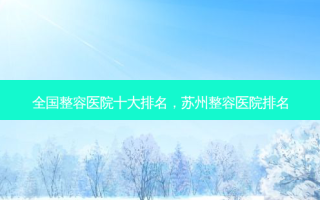 全国整容医院十大排名，苏州整容医院排名