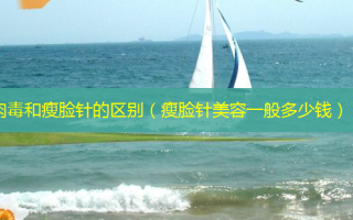 肉毒和瘦脸针的区别（瘦脸针美容一般多少钱）