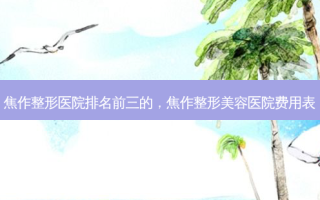焦作整形医院排名前三的，焦作整形美容医院费用表