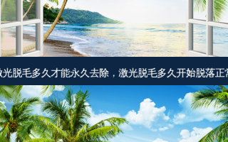 激光脱毛多久才能永久去除，激光脱毛多久开始脱落正常