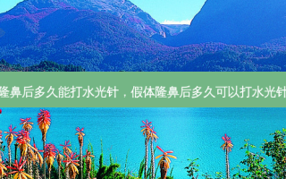 隆鼻后多久能打水光针，假体隆鼻后多久可以打水光针