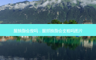 腿抽脂会瘦吗，腿部抽脂会变粗吗图片