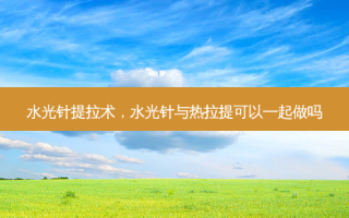 水光针提拉术，水光针与热拉提可以一起做吗